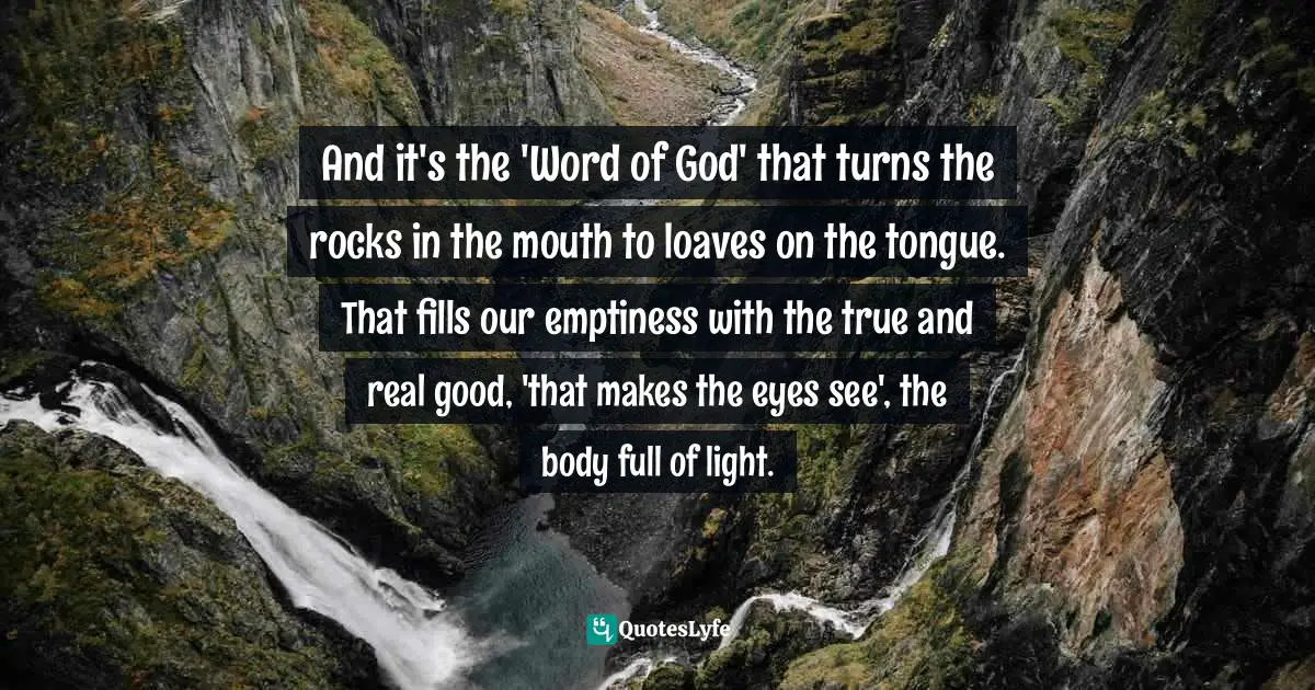 And it's the 'Word of God' that turns the rocks in the mouth to loaves on the tongue. That fills our emptiness with the true and real good, 'that makes the eyes see', the body full of light.