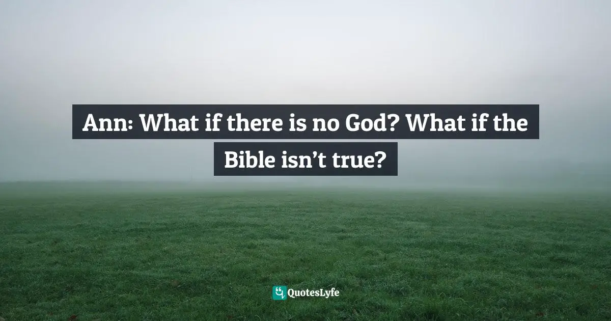 Ann: What if there is no God? What if the Bible isn’t true?