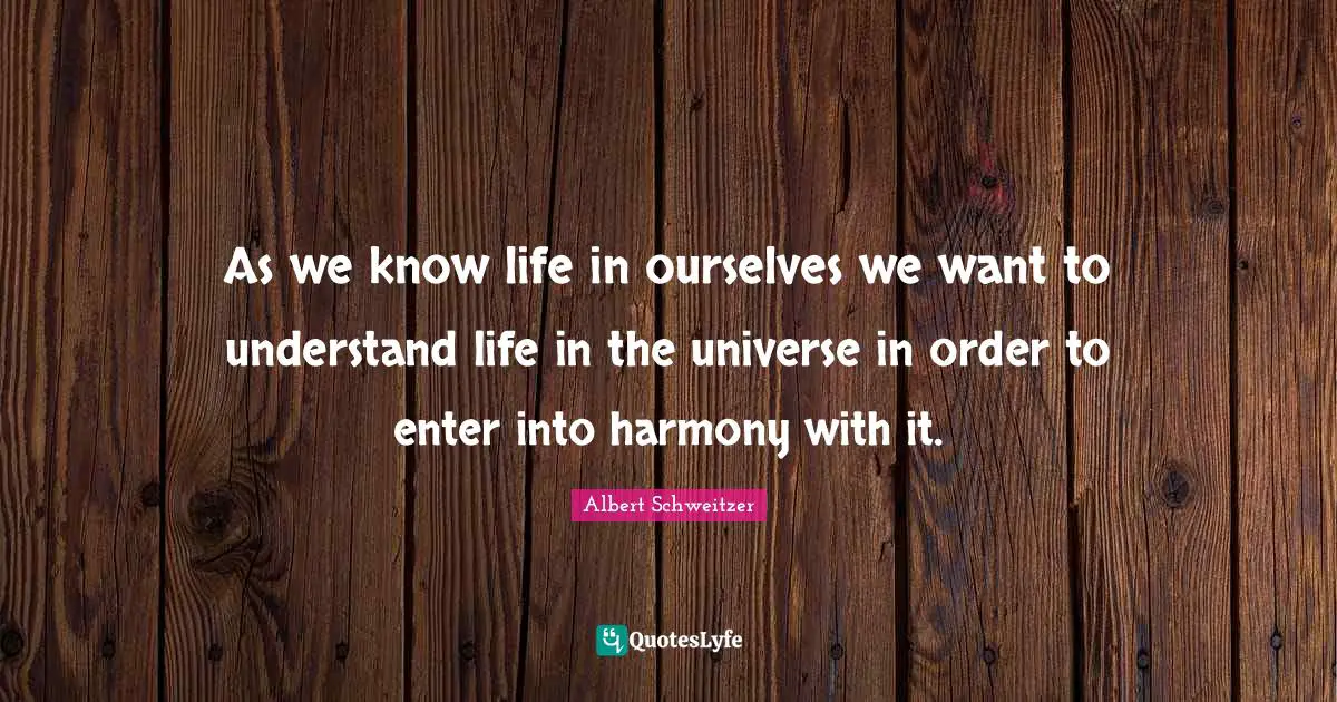 As we know life in ourselves we want to understand life in the universe in order to enter into harmony with it.