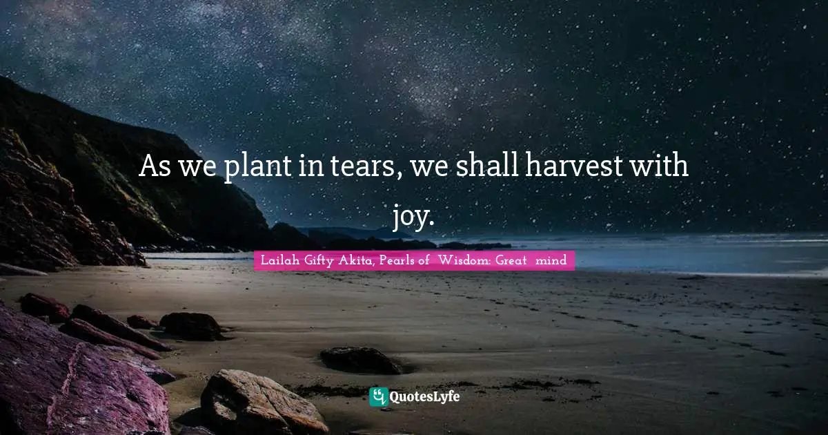 Giving And Receiving Quotes: "As we plant in tears, we shall harvest with joy."