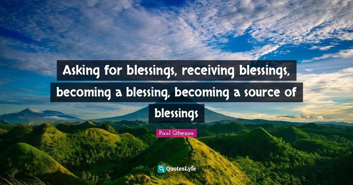 Asking for blessings, receiving blessings, becoming a blessing, becoming a source of blessings