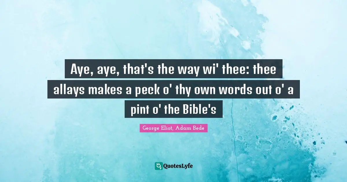 Aye, aye, that's the way wi' thee: thee allays makes a peck o' thy own words out o' a pint o' the Bible's