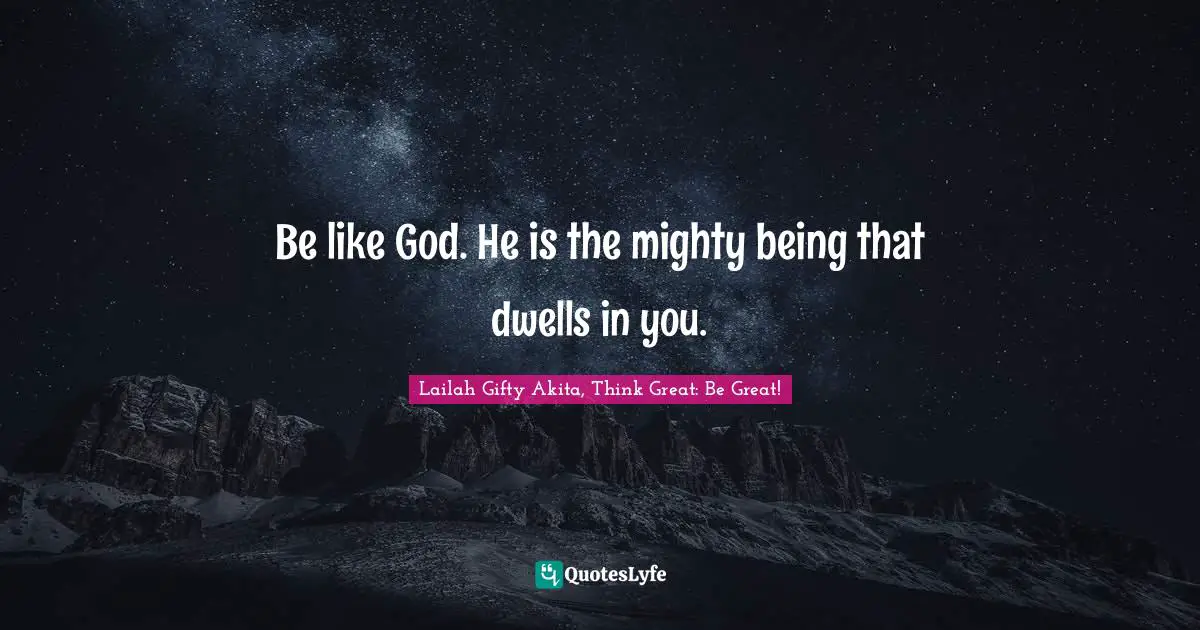 Be like God. He is the mighty being that dwells in you.