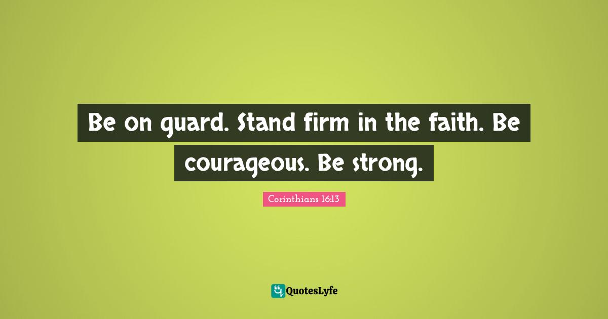 Be on guard. Stand firm in the faith. Be courageous. Be strong.