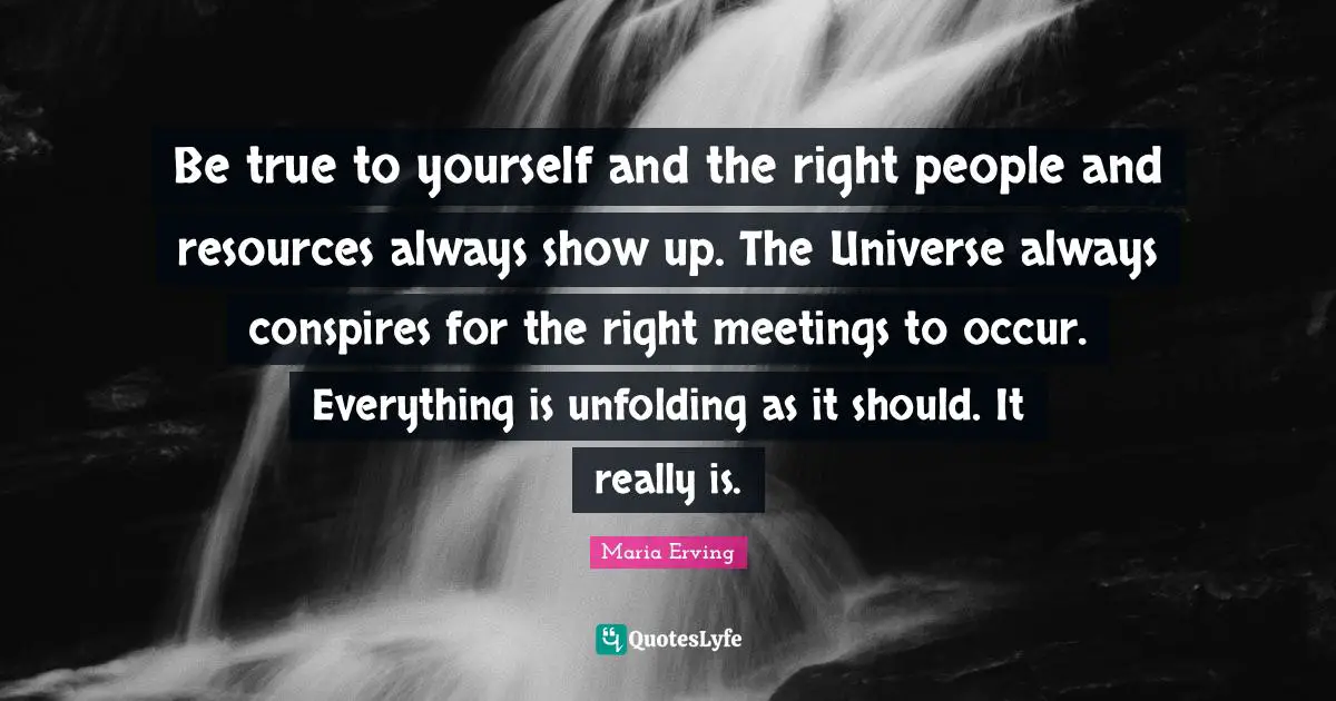 Spiritual Path Quotes: "Be true to yourself and the right people and resources always show up. The Universe always conspires for the right meetings to occur. Everything is unfolding as it should. It really is."
