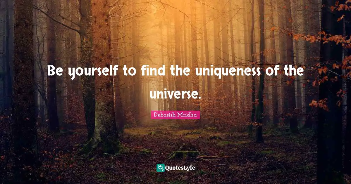 Be yourself to find the uniqueness of the universe.