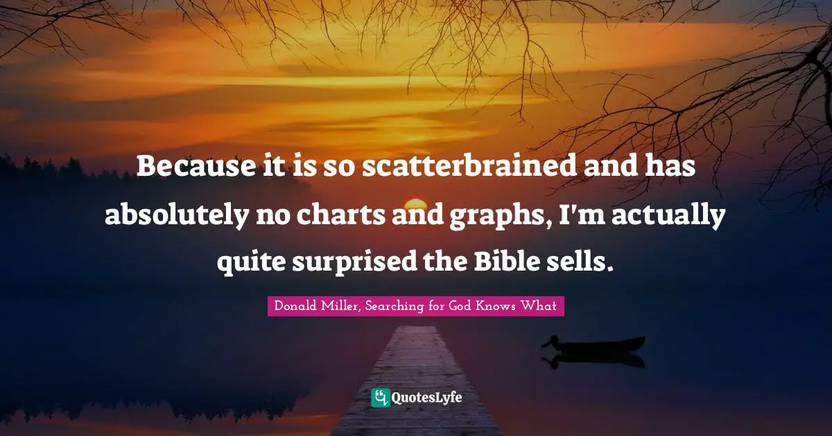 Donald Miller, Searching For God Knows What Quotes: "Because it is so scatterbrained and has absolutely no charts and graphs, I'm actually quite surprised the Bible sells."