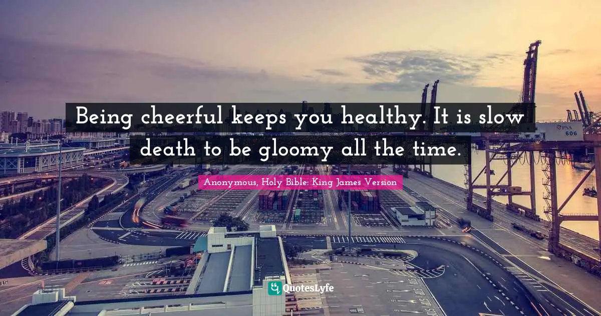 Anonymous, Holy Bible: King James Version Quotes: "Being cheerful keeps you healthy. It is slow death to be gloomy all the time."