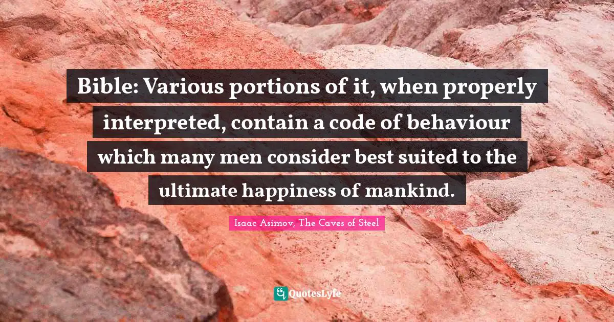 Bible: Various portions of it, when properly interpreted, contain a code of behaviour which many men consider best suited to the ultimate happiness of mankind.
