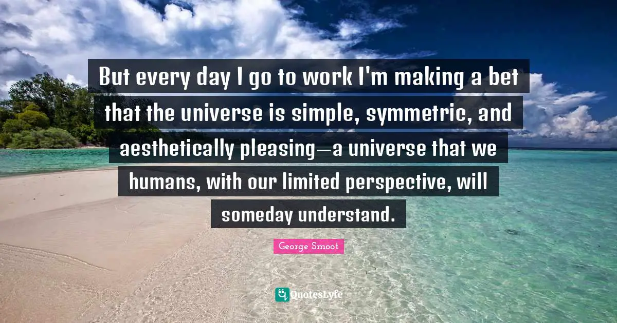 Big Bang Quotes: "But every day I go to work I'm making a bet that the universe is simple, symmetric, and aesthetically pleasing—a universe that we humans, with our limited perspective, will someday understand."