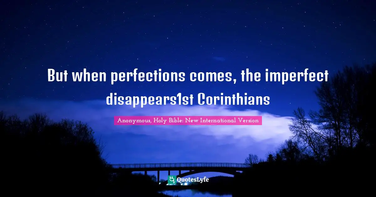 But when perfections comes, the imperfect disappears1st Corinthians