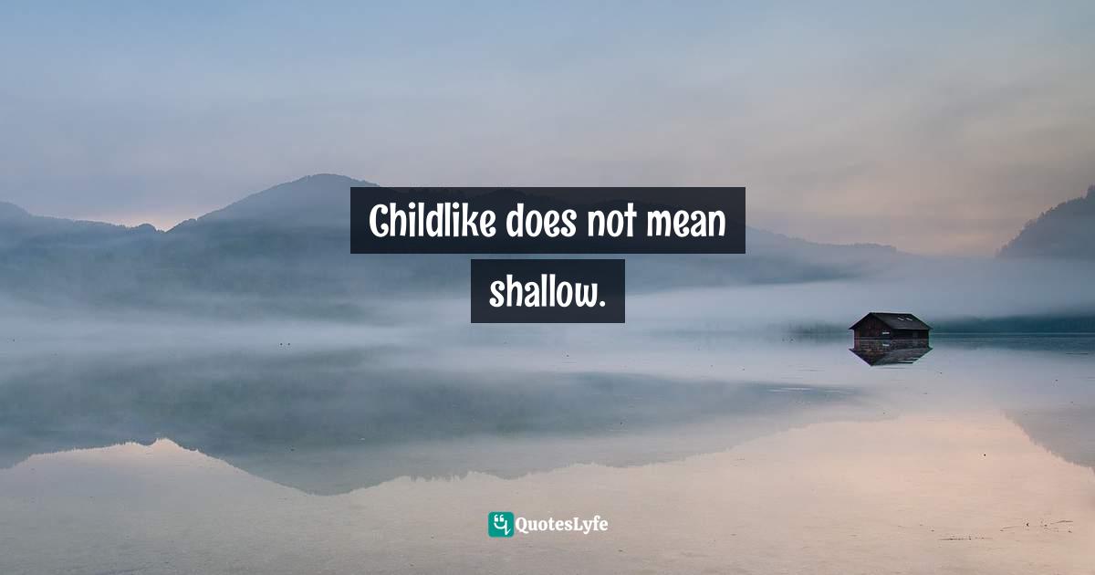 Childlike does not mean shallow.