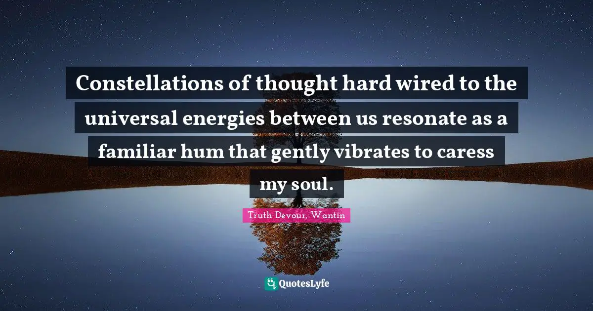 Constellations of thought hard wired to the universal energies between us resonate as a familiar hum that gently vibrates to caress my soul.