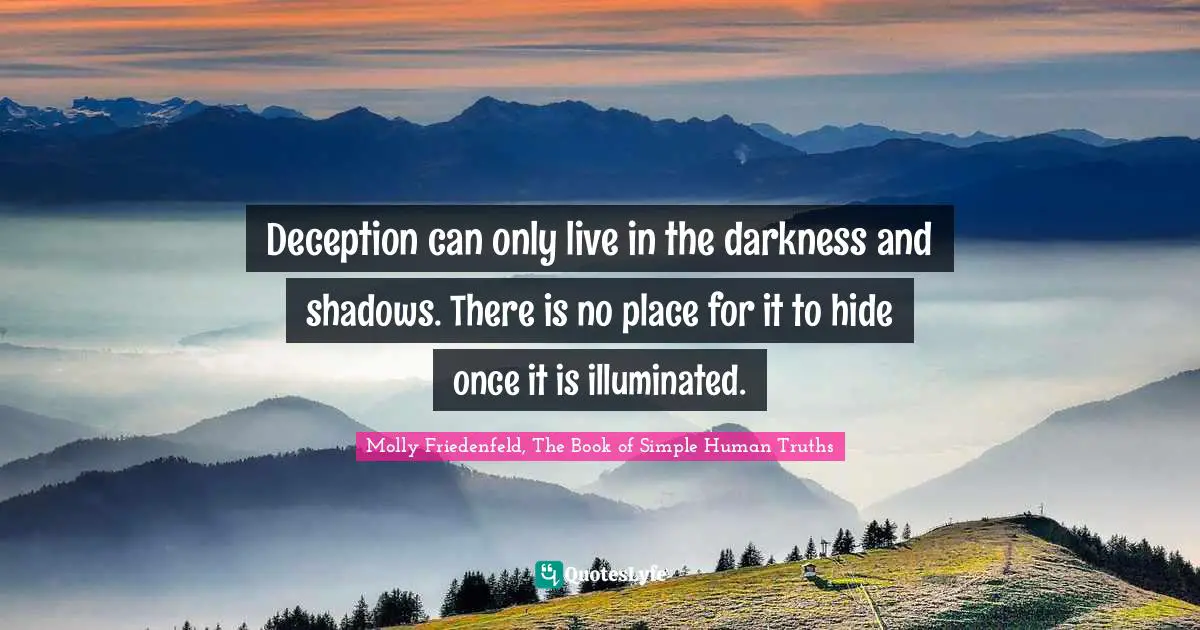 Deception can only live in the darkness and shadows. There is no place for it to hide once it is illuminated.