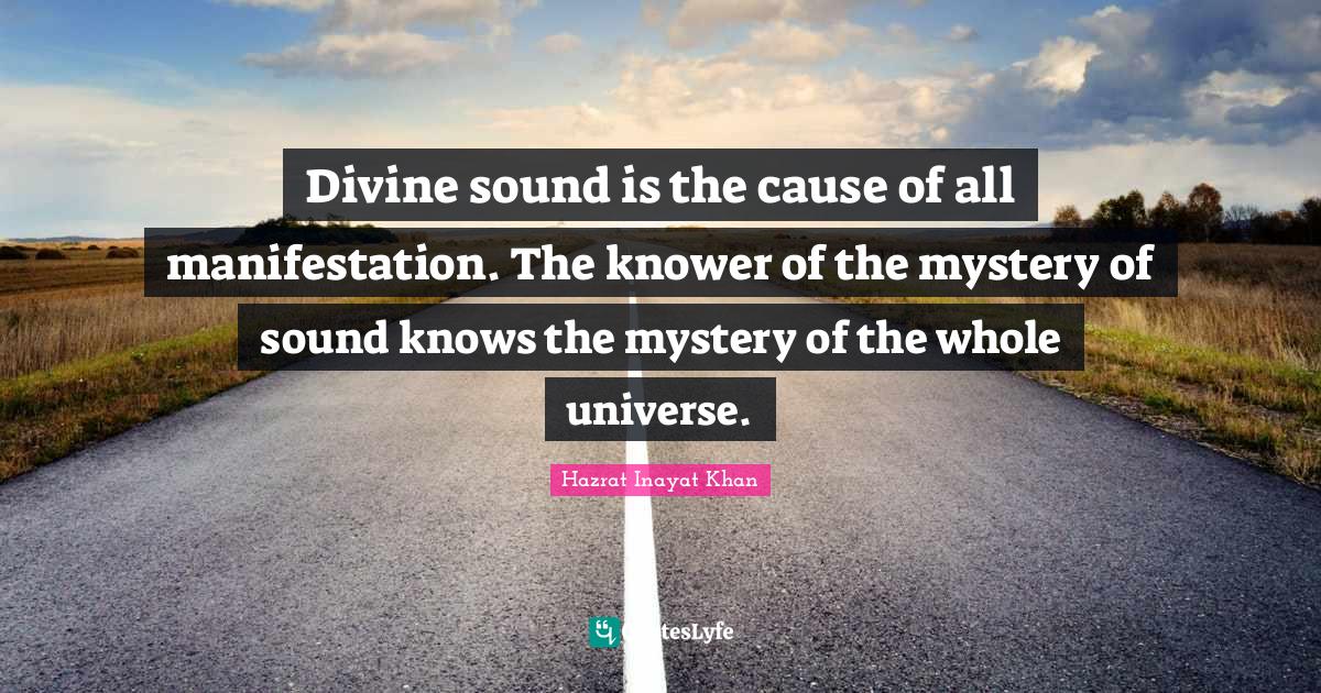 Divine sound is the cause of all manifestation. The knower of the mystery of sound knows the mystery of the whole universe.