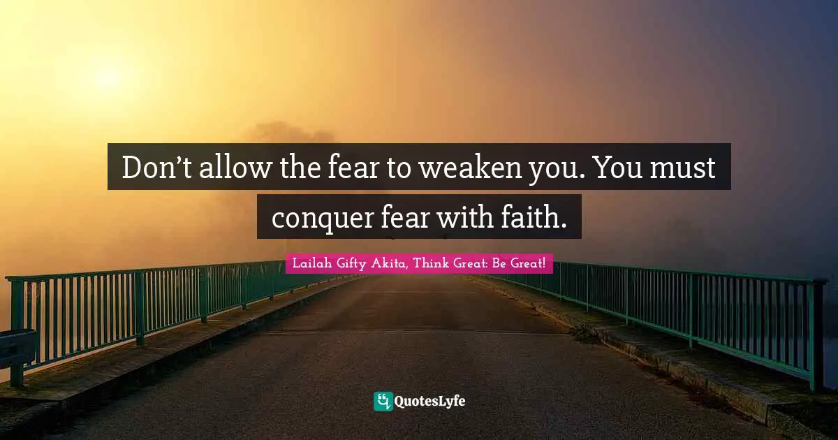 Don’t allow the fear to weaken you. You must conquer fear with faith.