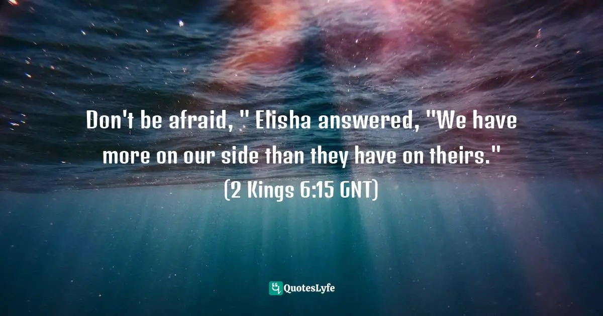 Don't be afraid, " Elisha answered, "We have more on our side than they have on theirs." (2 Kings 6:15 GNT)