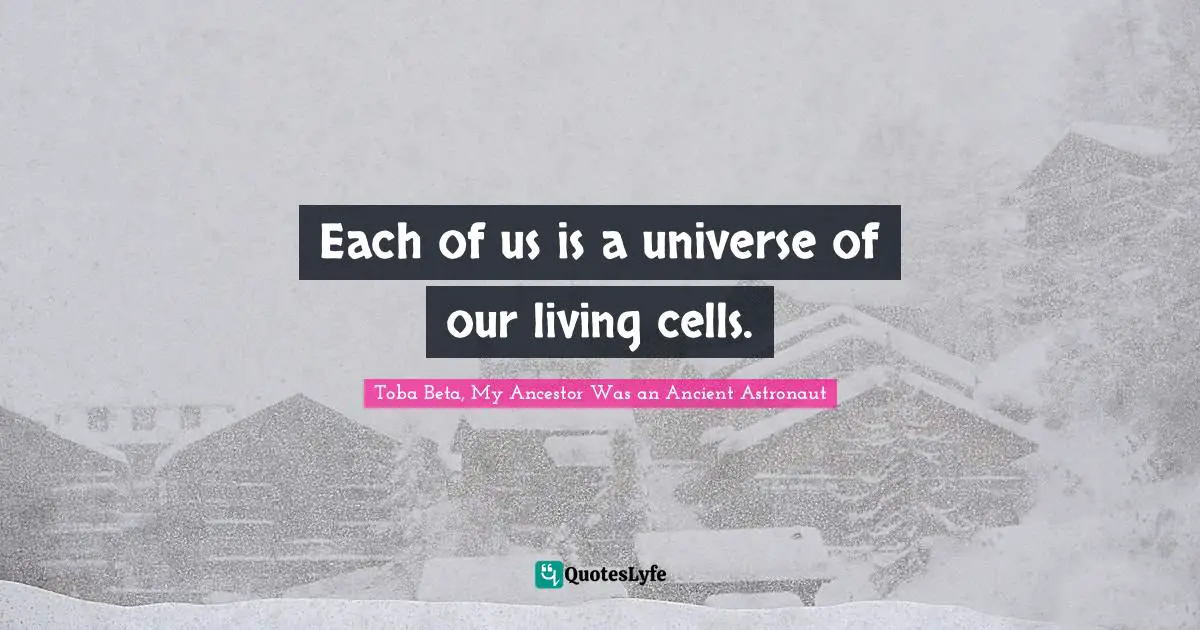 Each of us is a universe of our living cells.