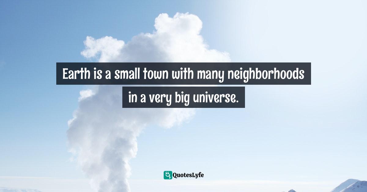 Earth is a small town with many neighborhoods in a very big universe.