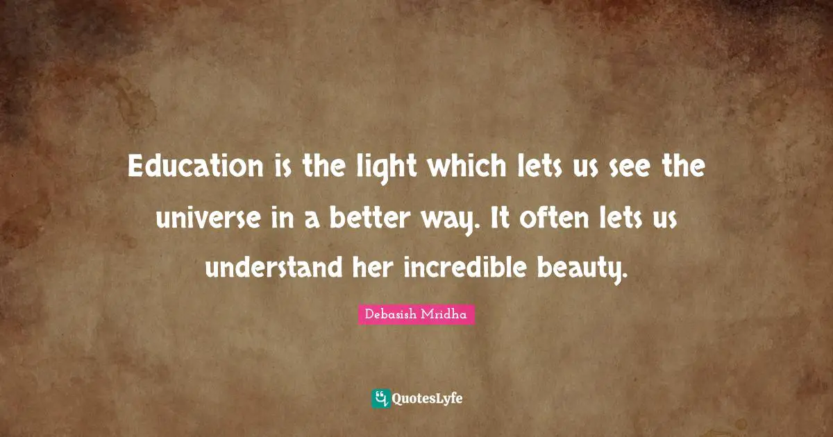 Education is the light which lets us see the universe in a better way. It often lets us understand her incredible beauty.