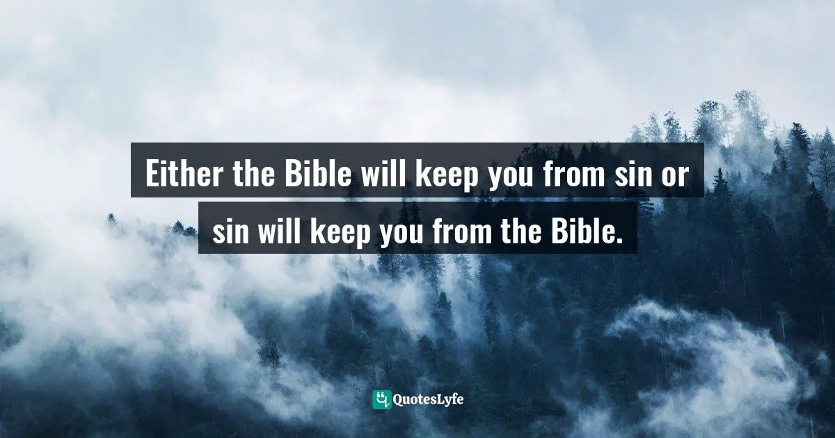 Either the Bible will keep you from sin or sin will keep you from the Bible.