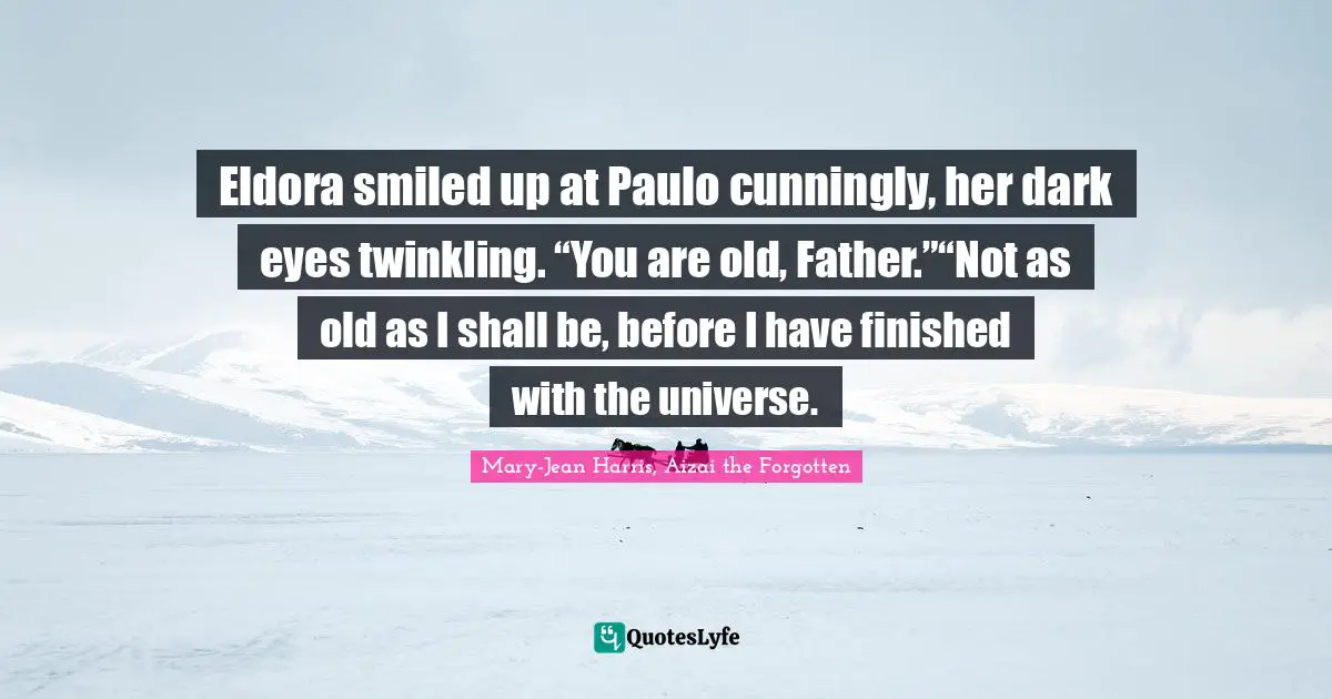 Eldora smiled up at Paulo cunningly, her dark eyes twinkling. “You are old, Father.”“Not as old as I shall be, before I have finished with the universe.