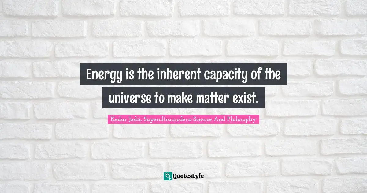 Energy is the inherent capacity of the universe to make matter exist.