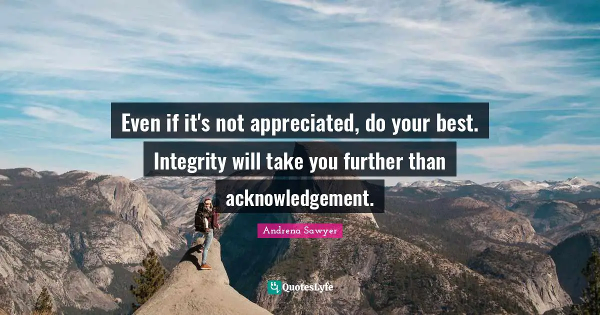 Even if it's not appreciated, do your best. Integrity will take you further than acknowledgement.