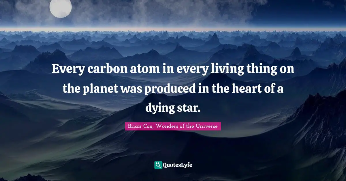 Every carbon atom in every living thing on the planet was produced in the heart of a dying star.