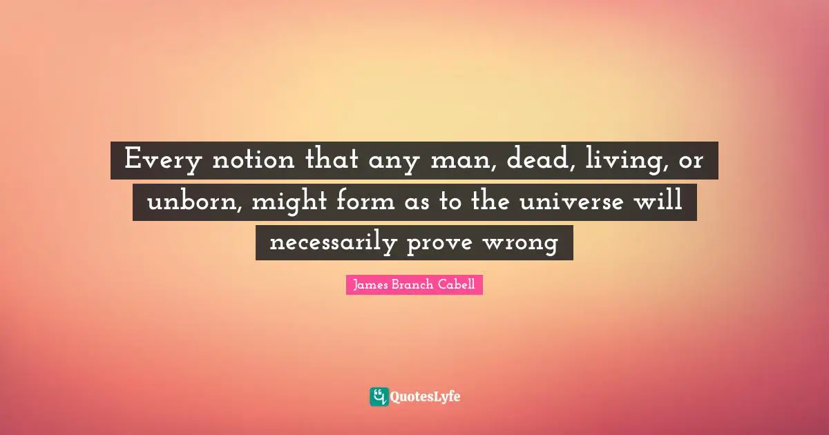 Every notion that any man, dead, living, or unborn, might form as to the universe will necessarily prove wrong
