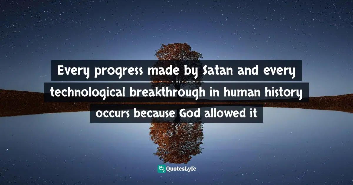 Every progress made by Satan and every technological breakthrough in human history occurs because God allowed it