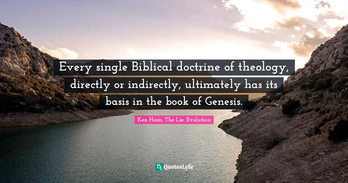 Ken Ham Quotes: "Every single Biblical doctrine of theology, directly or indirectly, ultimately has its basis in the book of Genesis."