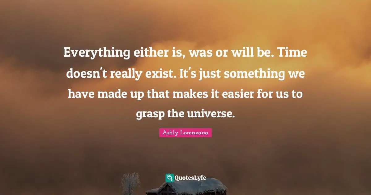 Everything either is, was or will be. Time doesn't really exist. It's just something we have made up that makes it easier for us to grasp the universe.