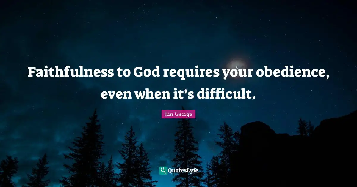 Jim George Quotes: "Faithfulness to God requires your obedience, even when it’s difficult."