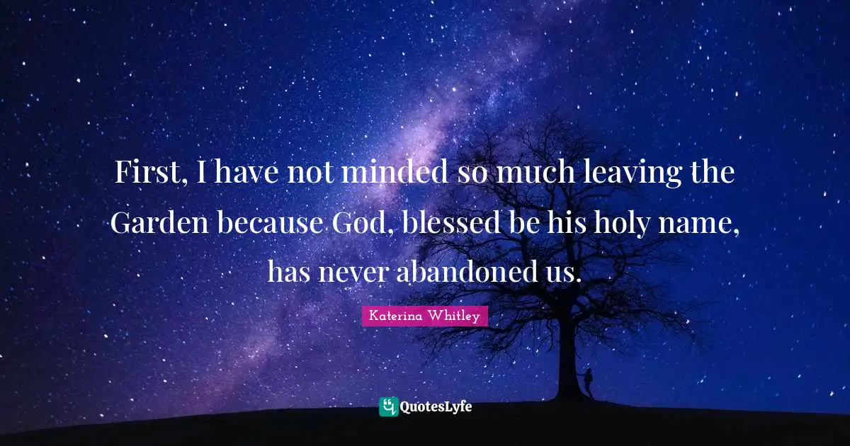 First, I have not minded so much leaving the Garden because God, blessed be his holy name, has never abandoned us.