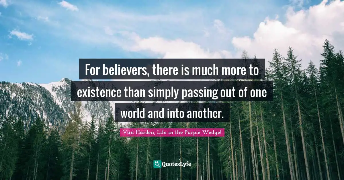 For believers, there is much more to existence than simply passing out of one world and into another.