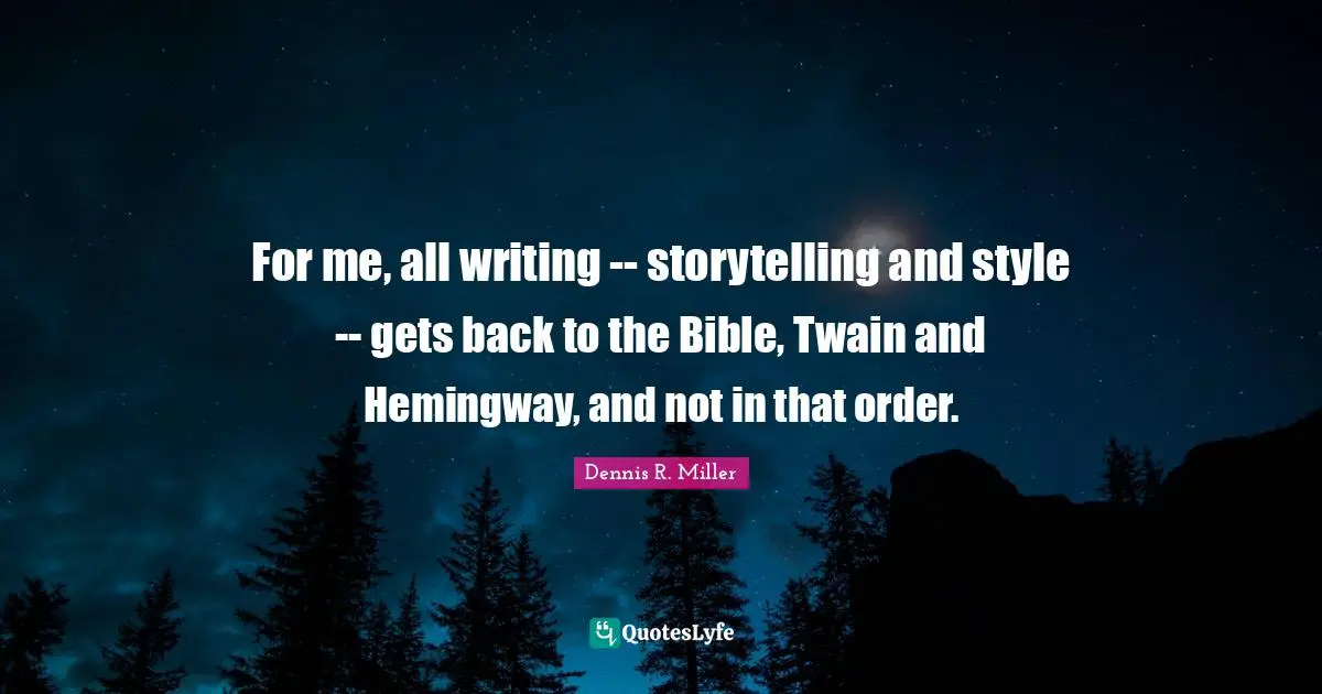 For me, all writing -- storytelling and style -- gets back to the Bible, Twain and Hemingway, and not in that order.