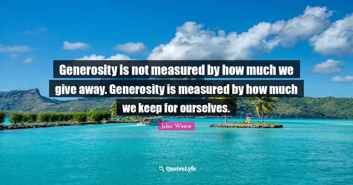 Generosity is not measured by how much we give away. Generosity is measured by how much we keep for ourselves.