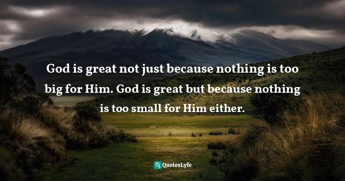 Mark Batterson, In A Pit With A Lion On A Snowy Day: How To Survive And Thrive When Opportunity Roars Quotes: "God is great not just because nothing is too big for Him. God is great but because nothing is too small for Him either."