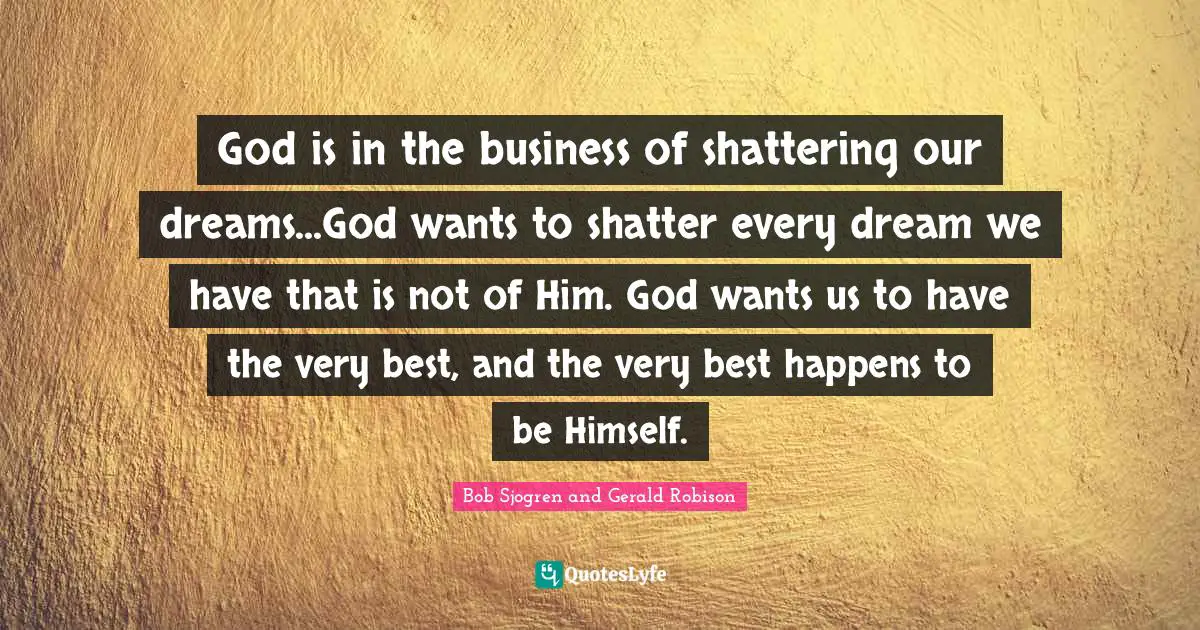 God is in the business of shattering our dreams...God wants to shatter every dream we have that is not of Him. God wants us to have the very best, and the very best happens to be Himself.