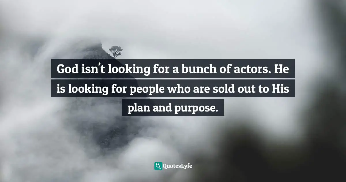God isn't looking for a bunch of actors. He is looking for people who are sold out to His plan and purpose.