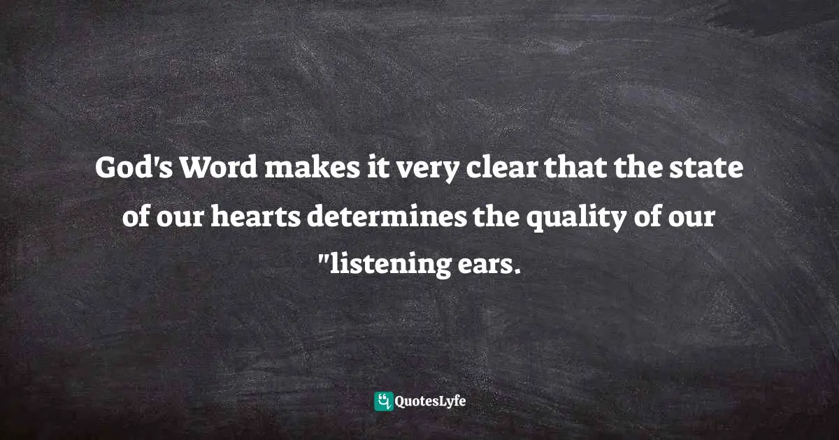 God's Word makes it very clear that the state of our hearts determines the quality of our "listening ears.
