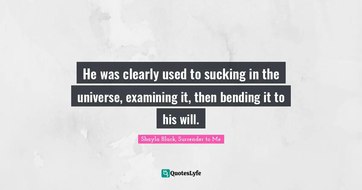 He was clearly used to sucking in the universe, examining it, then bending it to his will.