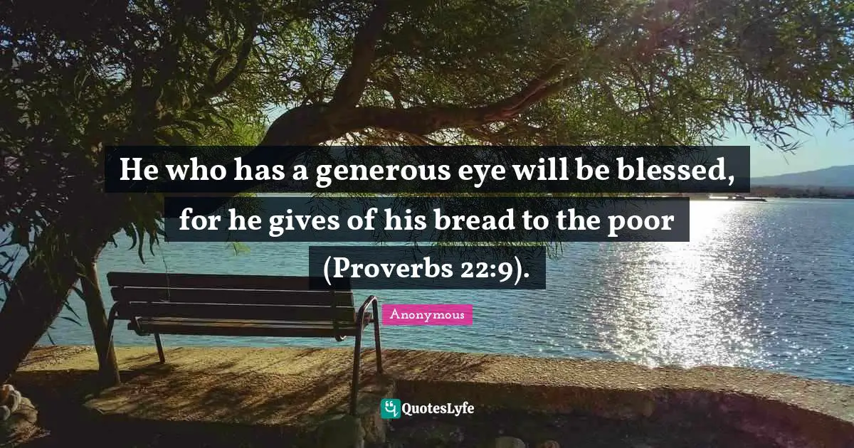 He who has a generous eye will be blessed, for he gives of his bread to the poor (Proverbs 22:9).