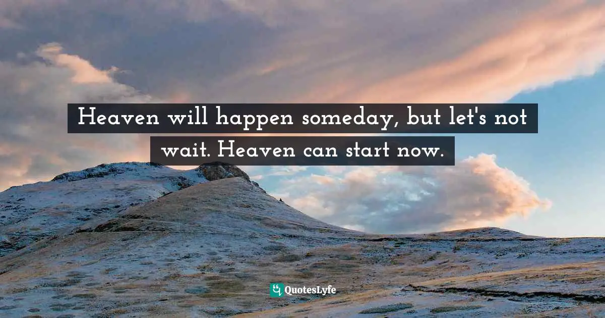 Eric Samuel Timm Quotes: "Heaven will happen someday, but let's not wait. Heaven can start now."