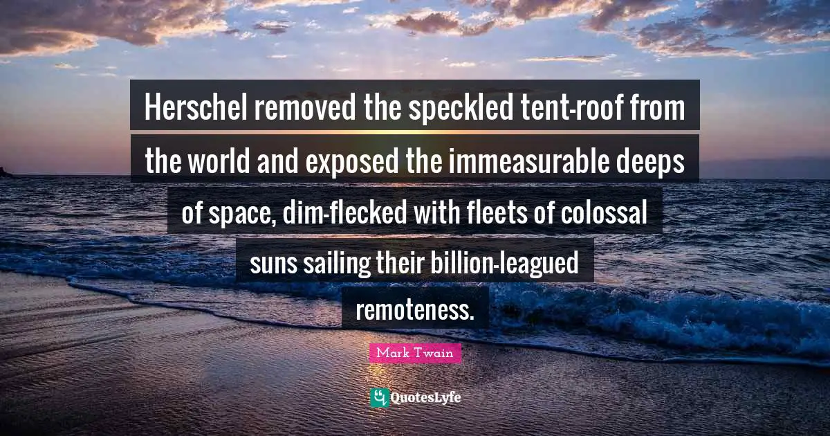 William Quotes: "Herschel removed the speckled tent-roof from the world and exposed the immeasurable deeps of space, dim-flecked with fleets of colossal suns sailing their billion-leagued remoteness."