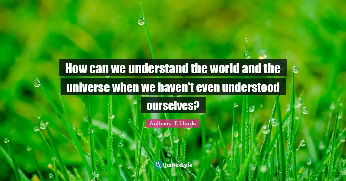 How can we understand the world and the universe when we haven't even understood ourselves?