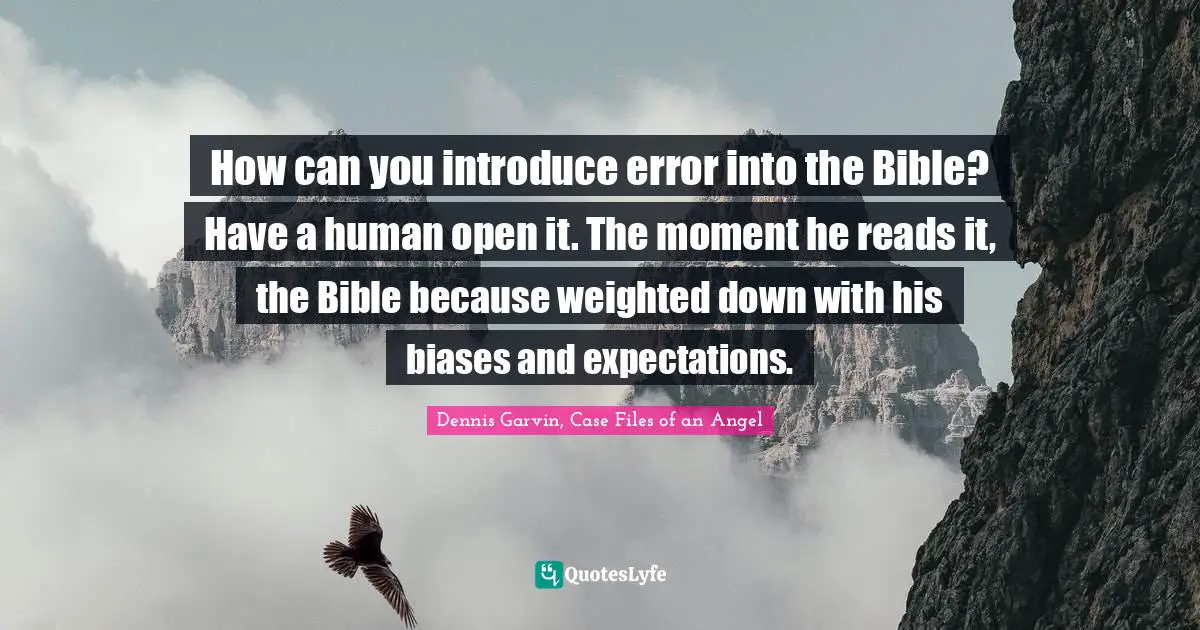 How can you introduce error into the Bible? Have a human open it. The moment he reads it, the Bible because weighted down with his biases and expectations.