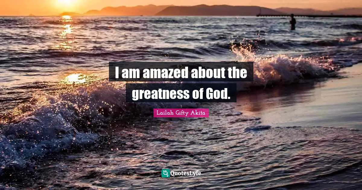 I am amazed about the greatness of God.