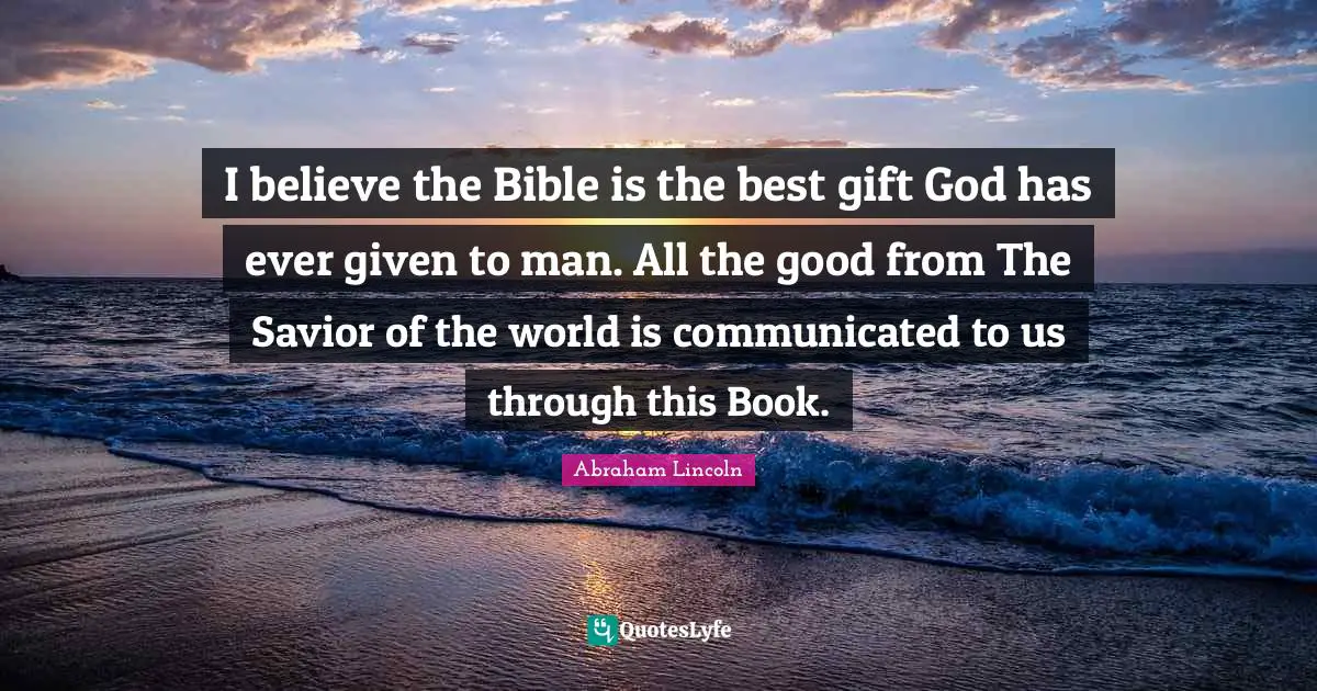 The Bible Quotes: "I believe the Bible is the best gift God has ever given to man. All the good from The Savior of the world is communicated to us through this Book."